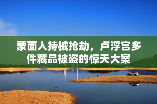 蒙面人持械抢劫，卢浮宫多件藏品被盗的惊天大案