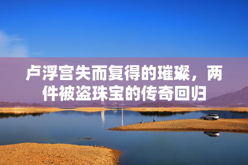 卢浮宫失而复得的璀璨，两件被盗珠宝的传奇回归