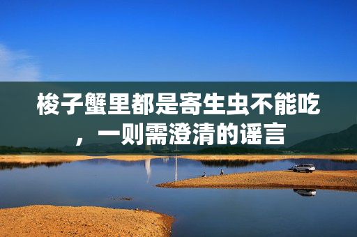 梭子蟹里都是寄生虫不能吃，一则需澄清的谣言