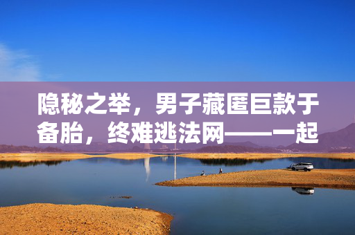 隐秘之举，男子藏匿巨款于备胎，终难逃法网——一起30万盗窃案的警示
