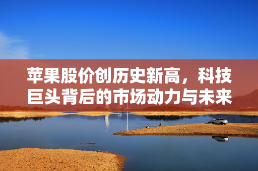 苹果股价创历史新高，科技巨头背后的市场动力与未来展望