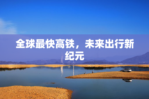 全球最快高铁，未来出行新纪元