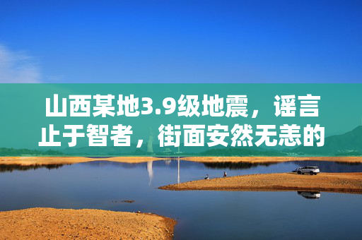 山西某地3.9级地震，谣言止于智者，街面安然无恙的真相