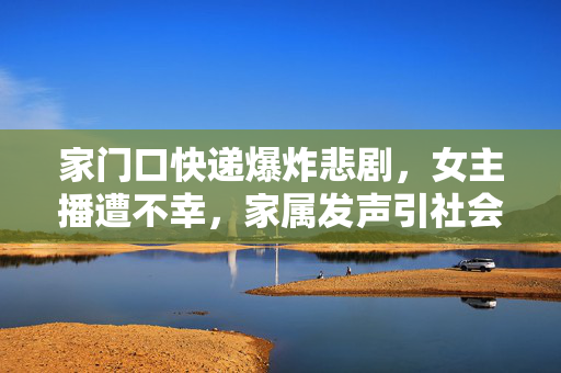 家门口快递爆炸悲剧，女主播遭不幸，家属发声引社会关注