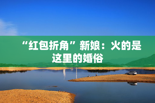 “红包折角”新娘：火的是这里的婚俗