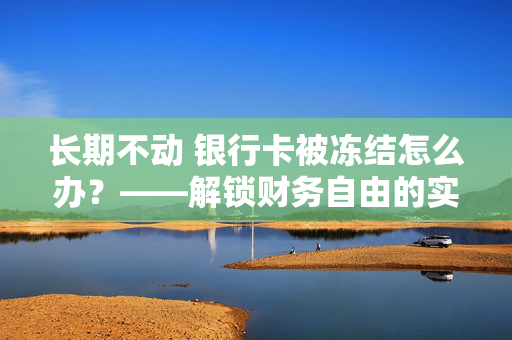 长期不动 银行卡被冻结怎么办？——解锁财务自由的实用指南
