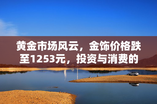 黄金市场风云，金饰价格跌至1253元，投资与消费的双重考量