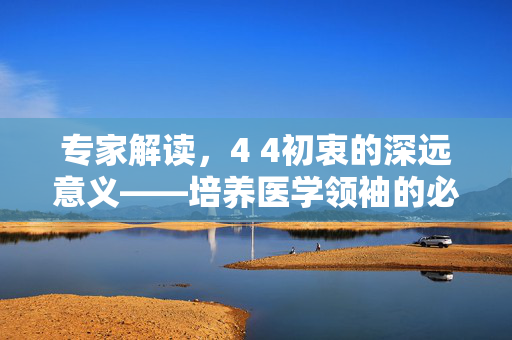 专家解读，4 4初衷的深远意义——培养医学领袖的必经之路