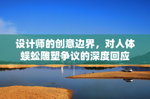 设计师的创意边界，对人体蜈蚣雕塑争议的深度回应