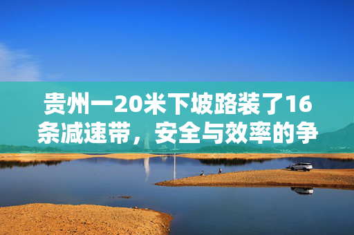 贵州一20米下坡路装了16条减速带，安全与效率的争议