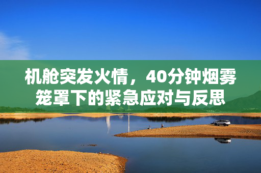 机舱突发火情，40分钟烟雾笼罩下的紧急应对与反思