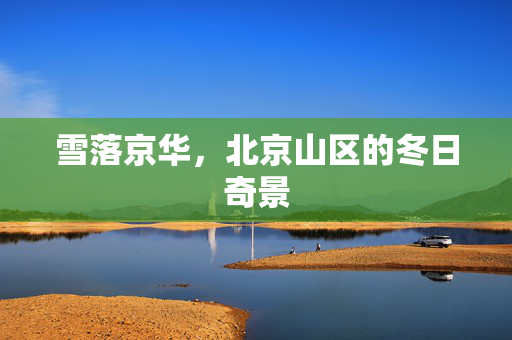 雪落京华，北京山区的冬日奇景