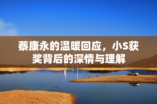 蔡康永的温暖回应，小S获奖背后的深情与理解