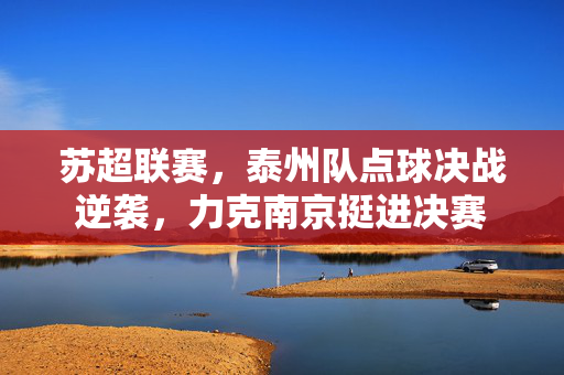 苏超联赛，泰州队点球决战逆袭，力克南京挺进决赛
