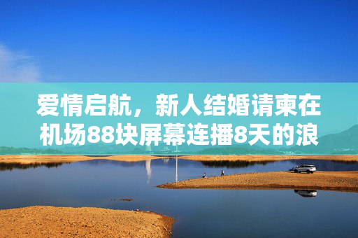 爱情启航，新人结婚请柬在机场88块屏幕连播8天的浪漫故事