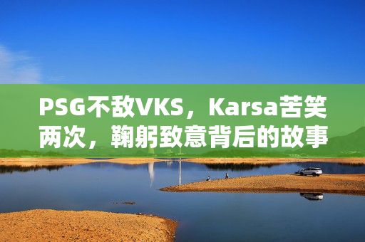 PSG不敌VKS，Karsa苦笑两次，鞠躬致意背后的故事