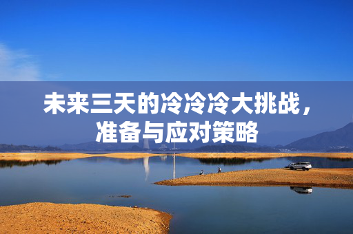 未来三天的冷冷冷大挑战，准备与应对策略
