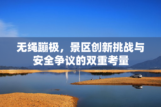 无绳蹦极，景区创新挑战与安全争议的双重考量