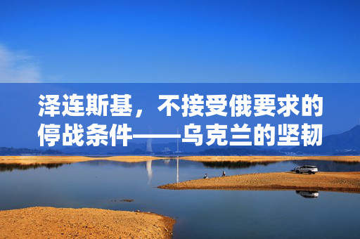 泽连斯基，不接受俄要求的停战条件——乌克兰的坚韧与决心