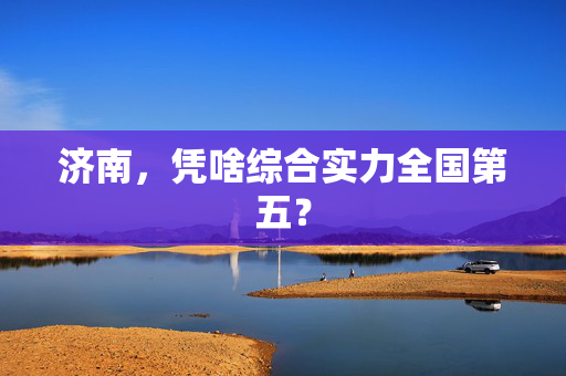 济南，凭啥综合实力全国第五？