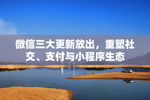 微信三大更新放出，重塑社交、支付与小程序生态