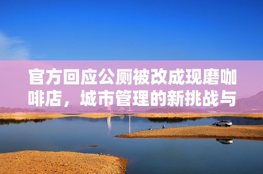 官方回应公厕被改成现磨咖啡店，城市管理的新挑战与文化融合的探索