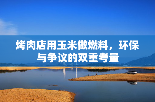 烤肉店用玉米做燃料，环保与争议的双重考量