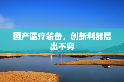 国产医疗装备，创新利器层出不穷