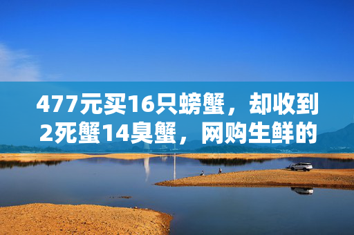 477元买16只螃蟹，却收到2死蟹14臭蟹，网购生鲜的鲜与险