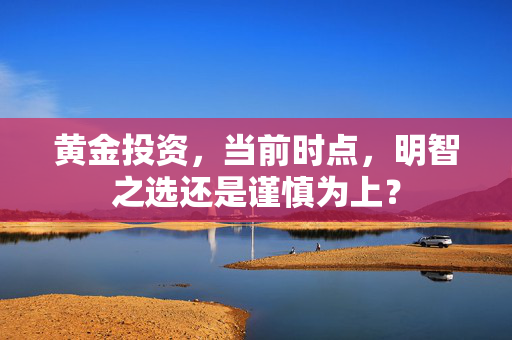黄金投资，当前时点，明智之选还是谨慎为上？