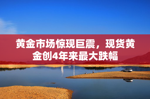 黄金市场惊现巨震，现货黄金创4年来最大跌幅