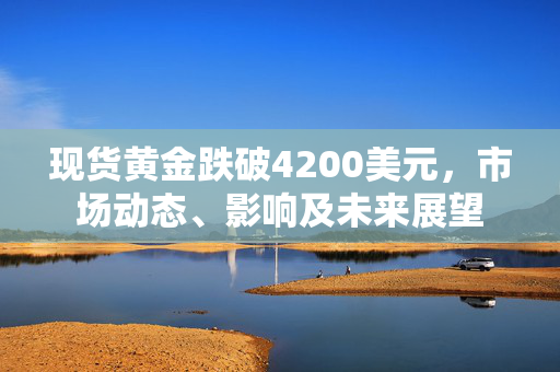 现货黄金跌破4200美元，市场动态、影响及未来展望