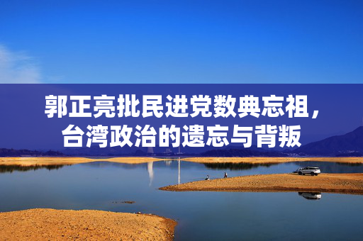 郭正亮批民进党数典忘祖，台湾政治的遗忘与背叛