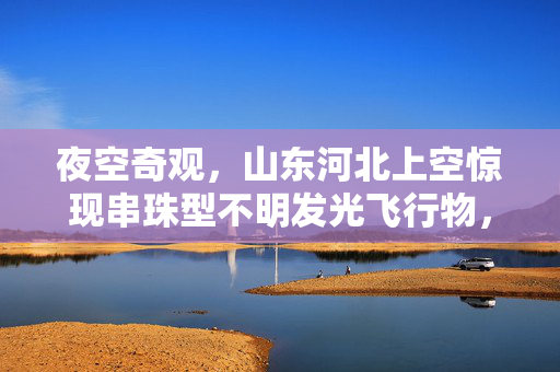 夜空奇观，山东河北上空惊现串珠型不明发光飞行物，引发热议与科学探索