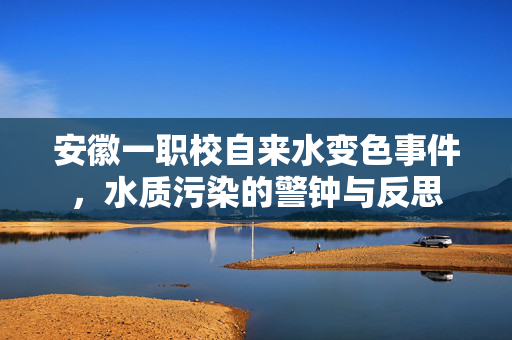 安徽一职校自来水变色事件，水质污染的警钟与反思
