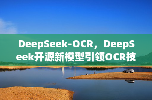 DeepSeek-OCR，DeepSeek开源新模型引领OCR技术新纪元