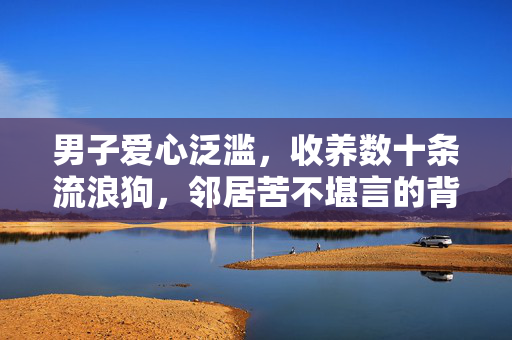 男子爱心泛滥，收养数十条流浪狗，邻居苦不堪言的背后故事