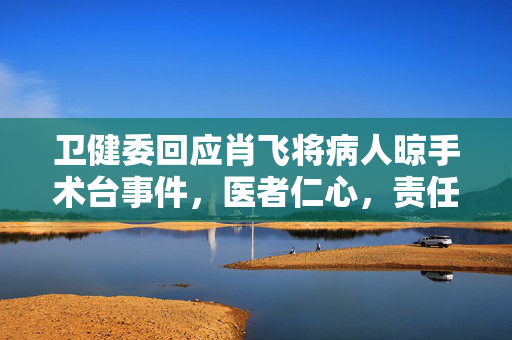 卫健委回应肖飞将病人晾手术台事件，医者仁心，责任与正义的较量