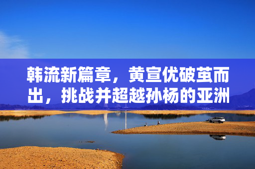 韩流新篇章，黄宣优破茧而出，挑战并超越孙杨的亚洲纪录