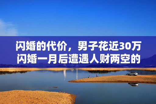 闪婚的代价，男子花近30万闪婚一月后遭遇人财两空的悲剧