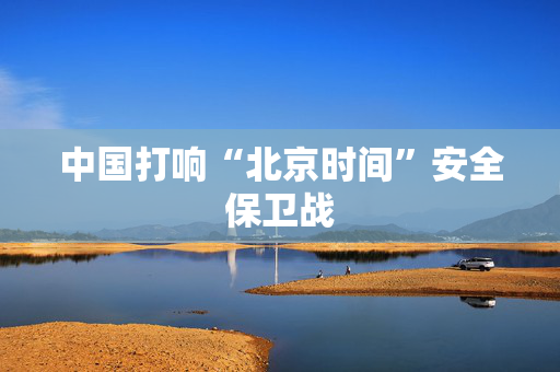 中国打响“北京时间”安全保卫战
