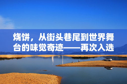 烧饼，从街头巷尾到世界舞台的味觉奇迹——再次入选世界最好吃50种面包的背后故事