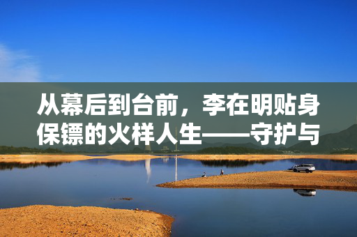 从幕后到台前，李在明贴身保镖的火样人生——守护与见证的双重角色