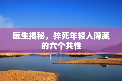 医生揭秘，猝死年轻人隐藏的六个共性