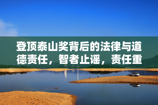 登顶泰山奖背后的法律与道德责任，智者止谣，责任重于泰山