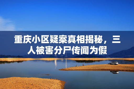 重庆小区疑案真相揭秘，三人被害分尸传闻为假