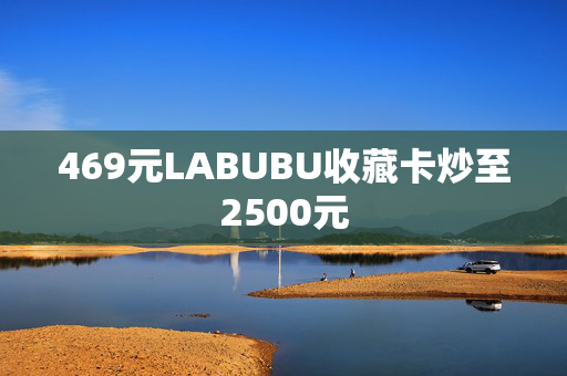 469元LABUBU收藏卡炒至2500元