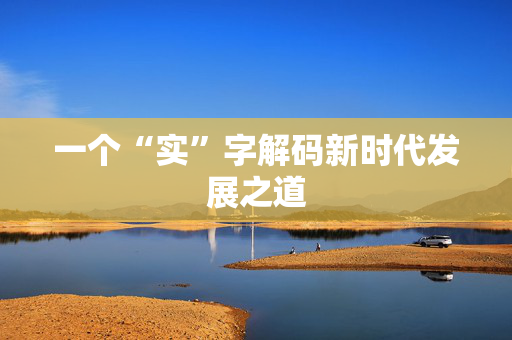 一个“实”字解码新时代发展之道