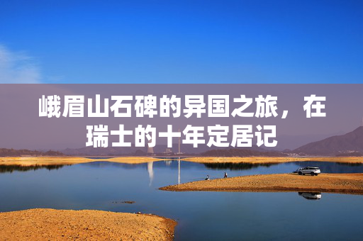 峨眉山石碑的异国之旅，在瑞士的十年定居记