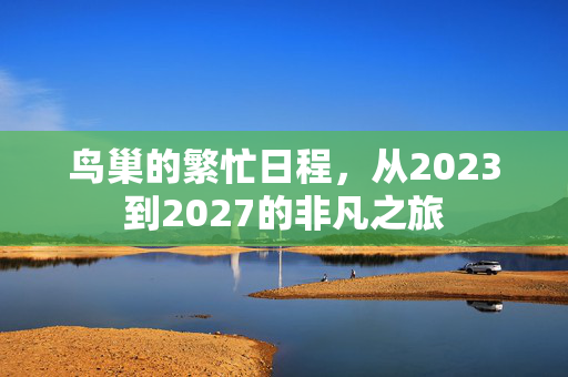 鸟巢的繁忙日程，从2023到2027的非凡之旅